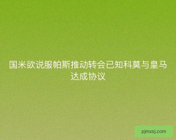 国米欲说服帕斯推动转会已知科莫与皇马达成协议