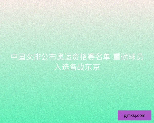 中国女排公布奥运资格赛名单 重磅球员入选备战东京
