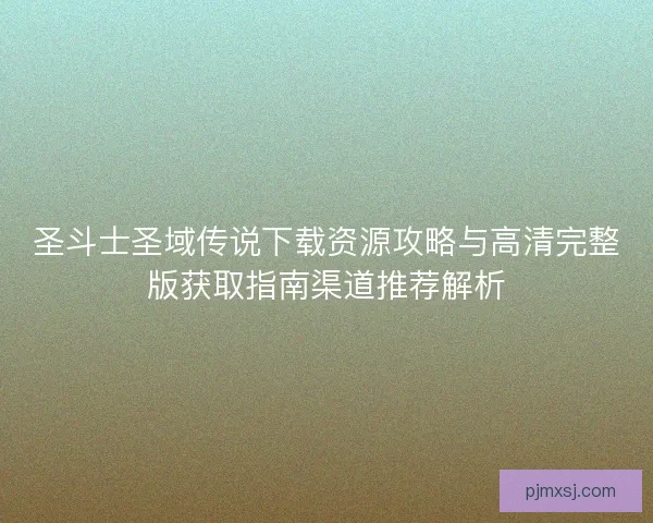 圣斗士圣域传说下载资源攻略与高清完整版获取指南渠道推荐解析